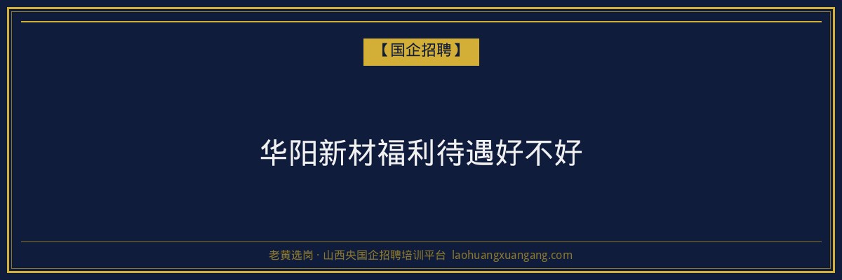 华阳新材福利待遇好不好 - 老黄选岗