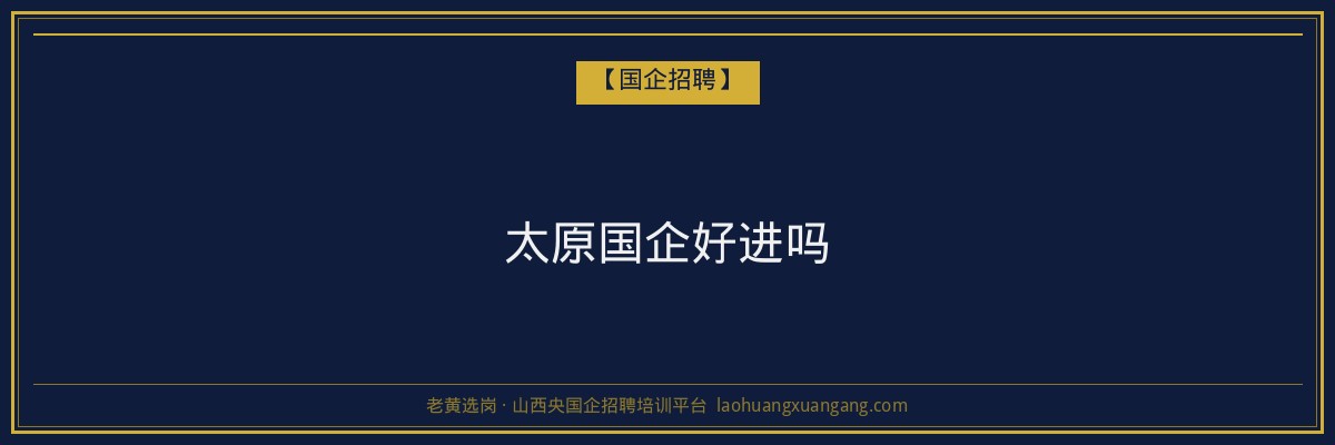 太原国企好进吗 - 老黄选岗