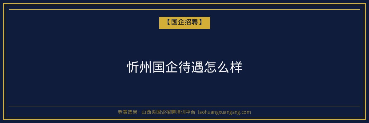 忻州国企待遇怎么样 - 老黄选岗
