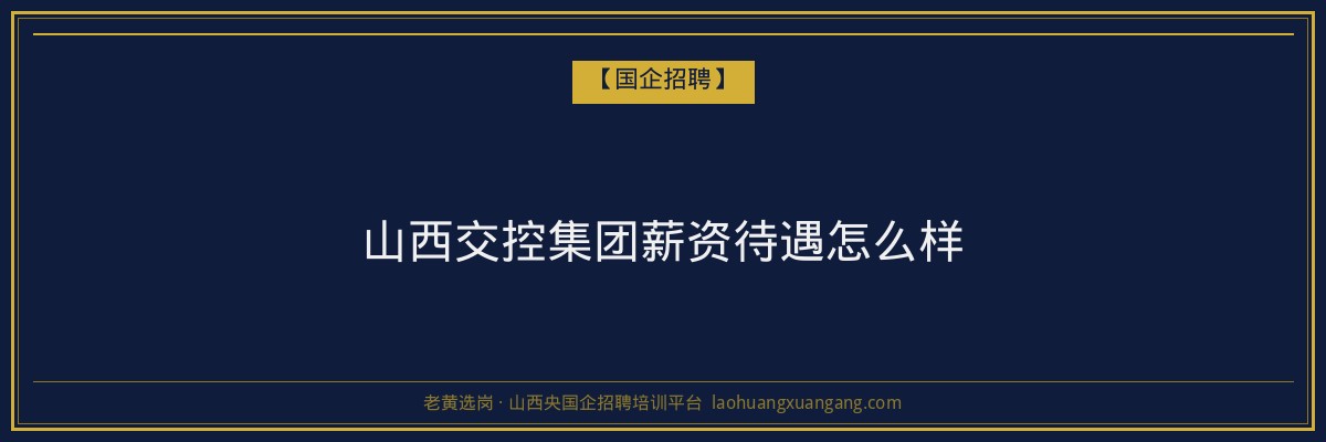 山西交控集团薪资待遇怎么样 - 老黄选岗