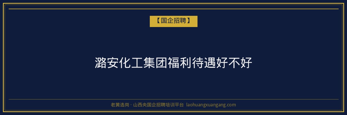 潞安化工集团福利待遇好不好 - 老黄选岗