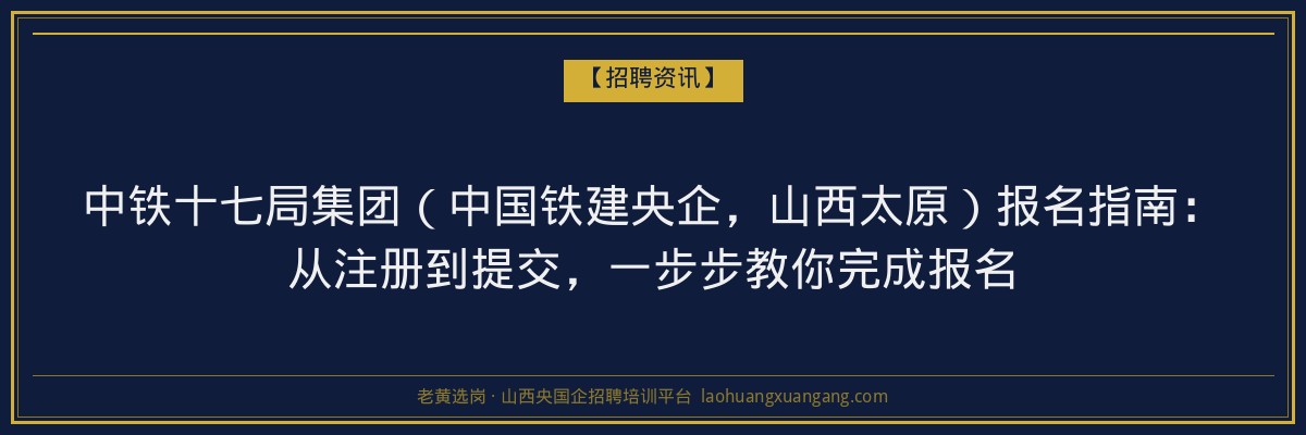 中铁十七局集团（中国铁建央企，山西太原）报名指南：从注册到提交，一步步教你完成报名 - 老黄选岗