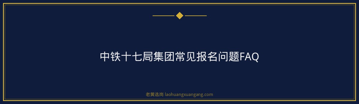 中铁十七局集团（中国铁建央企，山西太原）报名指南：从注册到提交，一步步教你完成报名 - 要点