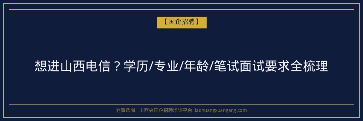 想进山西电信？学历/专业/年龄/笔试面试要求全梳理 - 老黄选岗