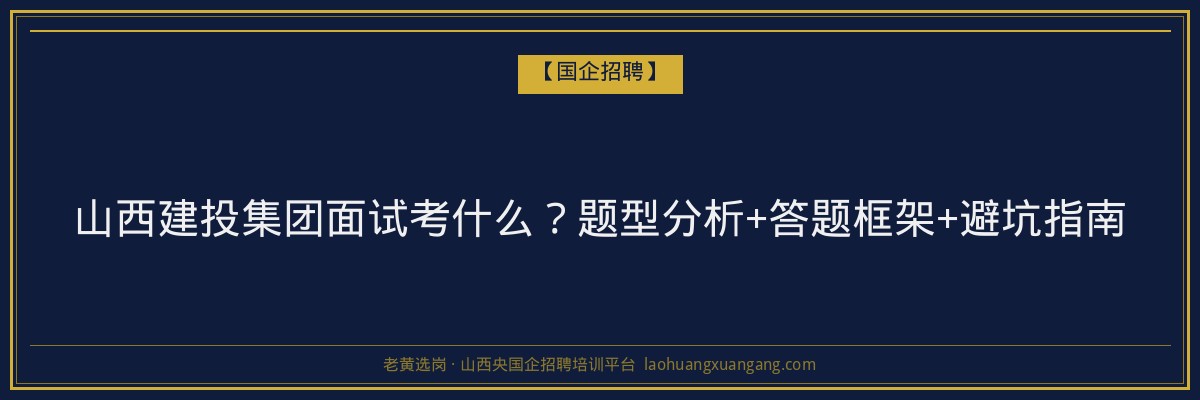 山西建投集团面试考什么？题型分析+答题框架+避坑指南 - 老黄选岗