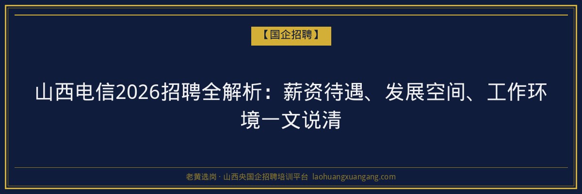 山西电信2026招聘全解析：薪资待遇、发展空间、工作环境一文说清 - 老黄选岗