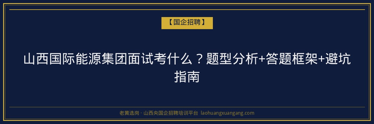 山西国际能源集团面试考什么？题型分析+答题框架+避坑指南 - 老黄选岗