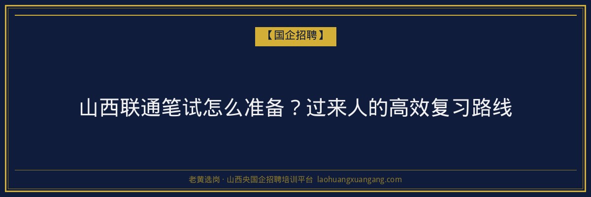 山西联通笔试怎么准备？过来人的高效复习路线 - 老黄选岗