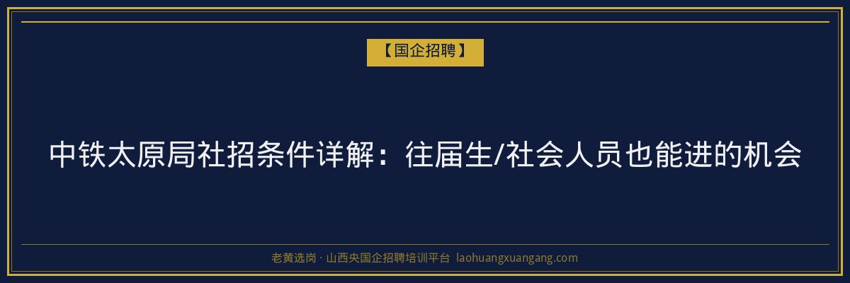 中铁太原局社招条件详解：往届生/社会人员也能进的机会 - 老黄选岗