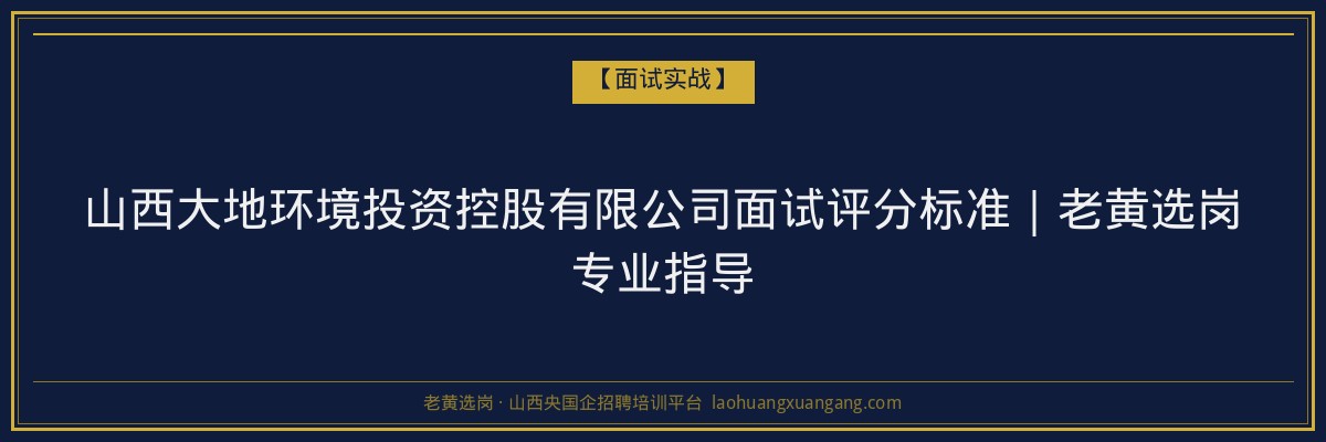 山西大地环境投资控股有限公司面试评分标准｜老黄选岗专业指导 - 老黄选岗