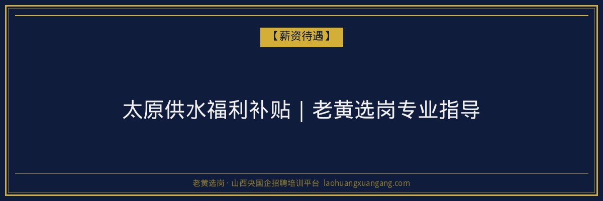 太原供水福利补贴｜老黄选岗专业指导 - 老黄选岗