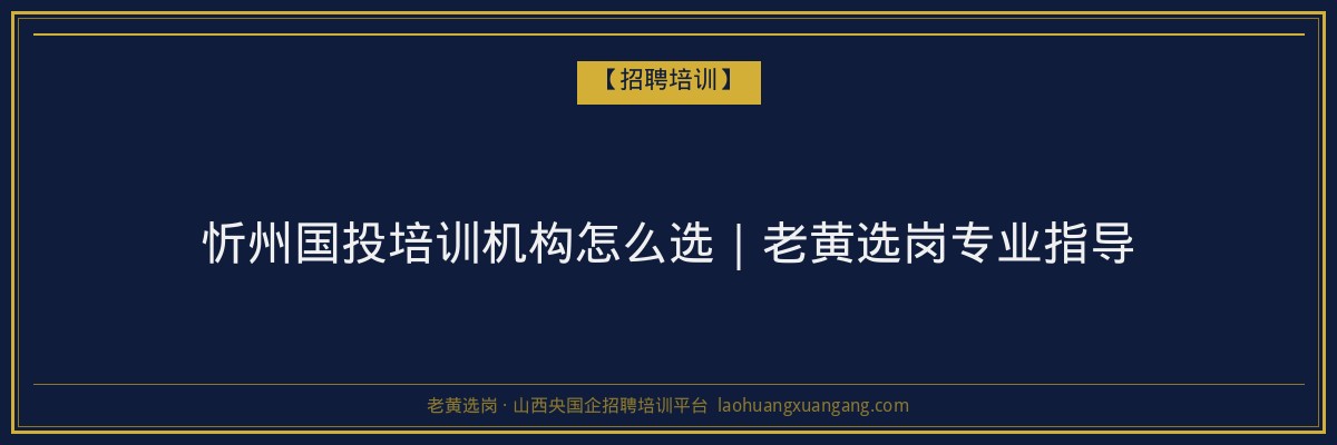 忻州国投培训机构怎么选｜老黄选岗专业指导 - 老黄选岗
