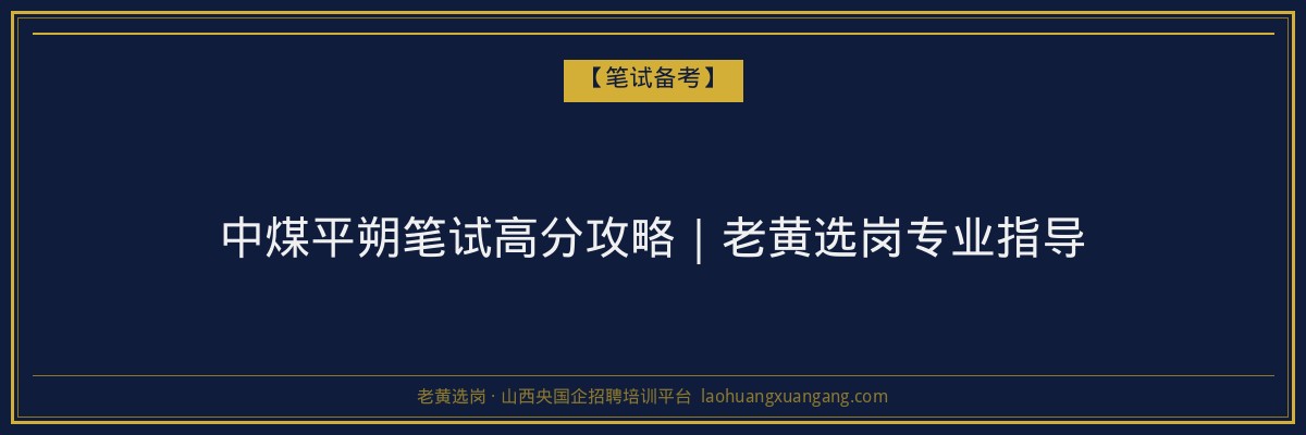 中煤平朔笔试高分攻略｜老黄选岗专业指导 - 老黄选岗