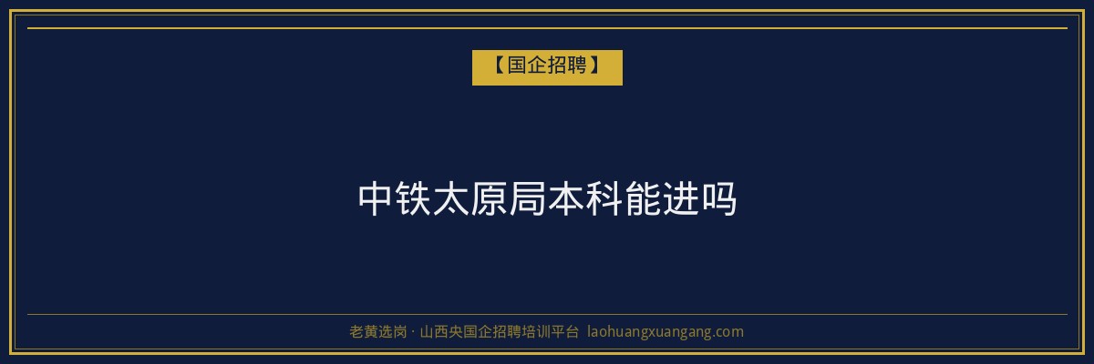 中铁太原局本科能进吗 - 老黄选岗