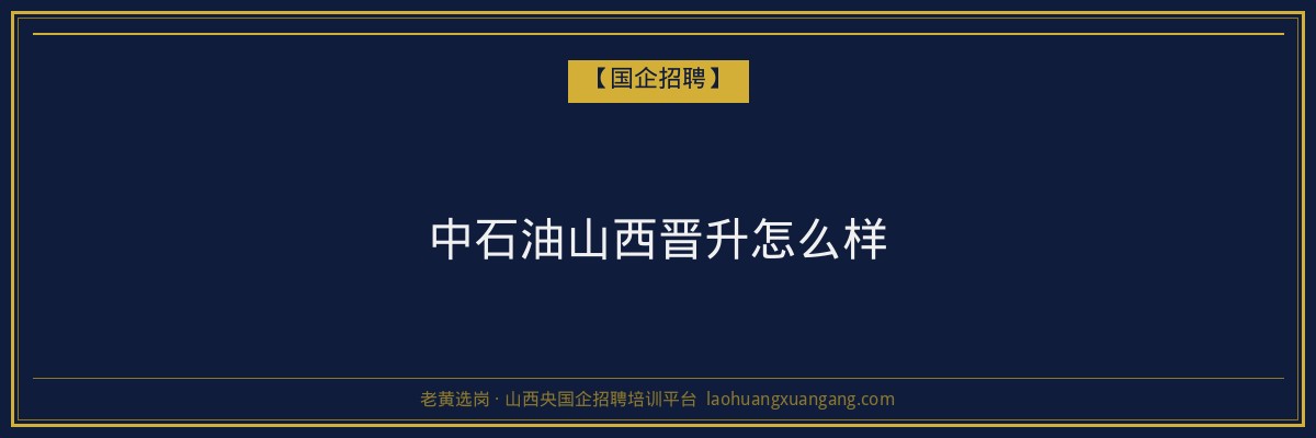 中石油山西晋升怎么样 - 老黄选岗