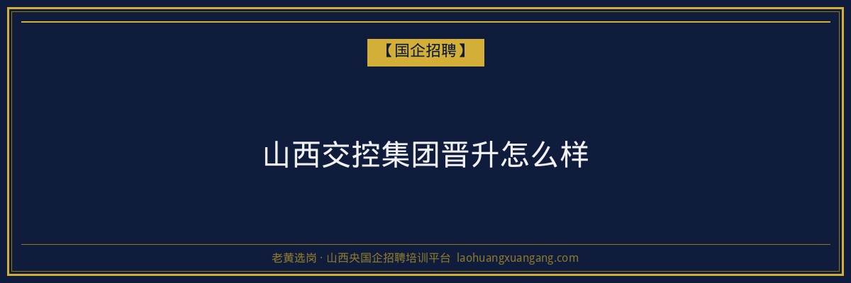 山西交控集团晋升怎么样 - 老黄选岗