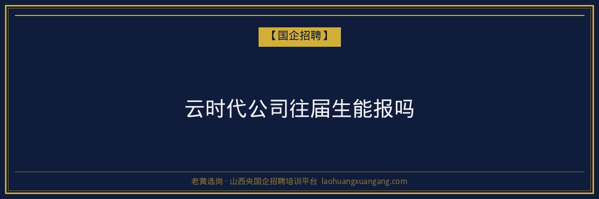 云时代公司往届生能报吗 - 老黄选岗