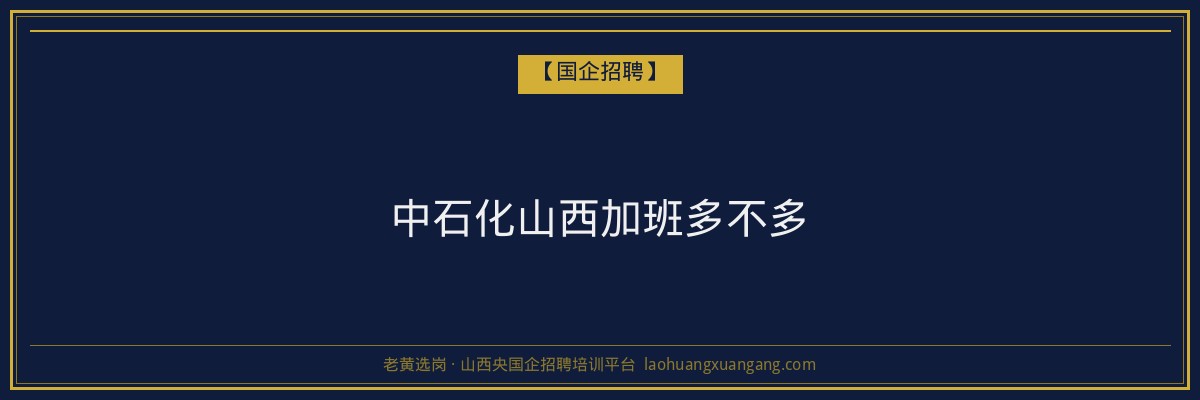 中石化山西加班多不多 - 老黄选岗