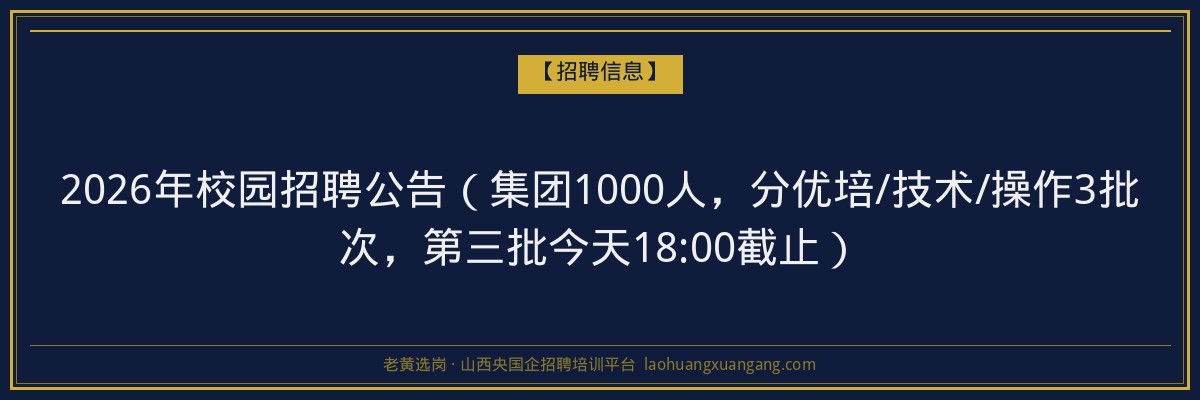 2026年校园招聘公告（集团1000人，分优培/技术/操作3批次，第三批今天18:00截止） - 老黄选岗