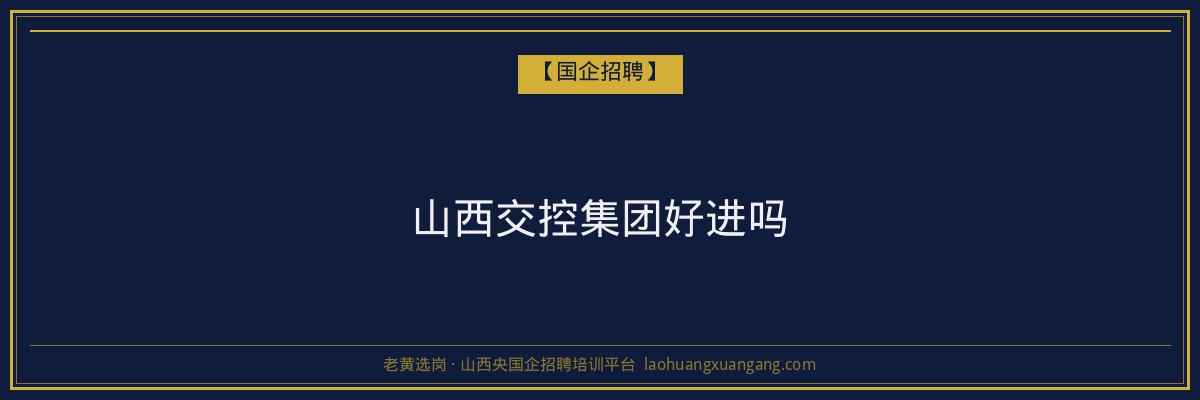 山西交控集团好进吗 - 老黄选岗