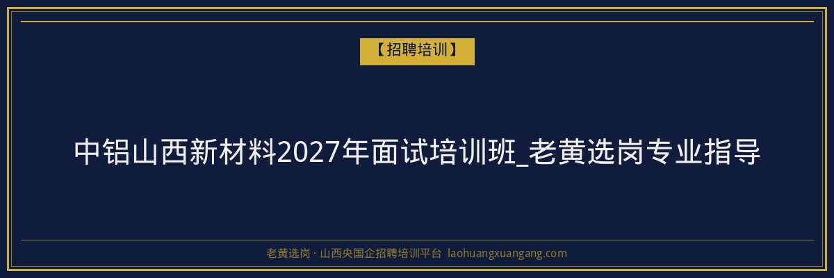 中铝山西新材料2027年面试培训班_老黄选岗专业指导 - 老黄选岗