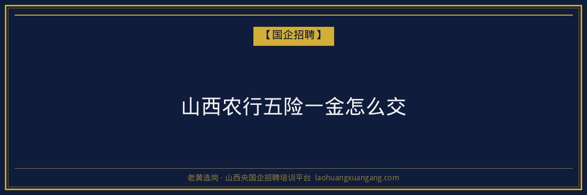 山西农行五险一金怎么交 - 老黄选岗