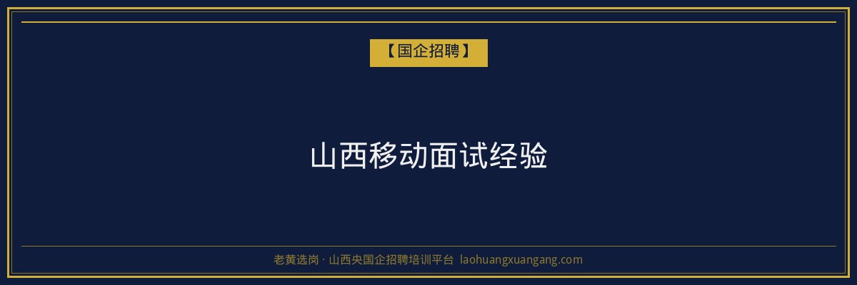 山西移动面试经验 - 老黄选岗