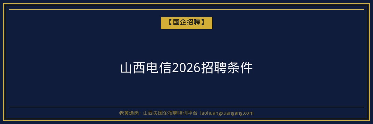 山西电信2026招聘条件 - 老黄选岗
