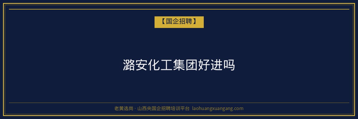 潞安化工集团好进吗 - 老黄选岗