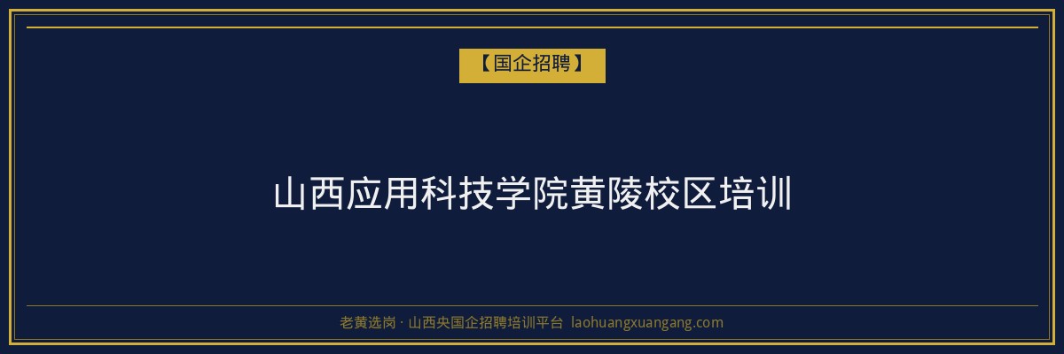 山西应用科技学院黄陵校区培训 - 老黄选岗