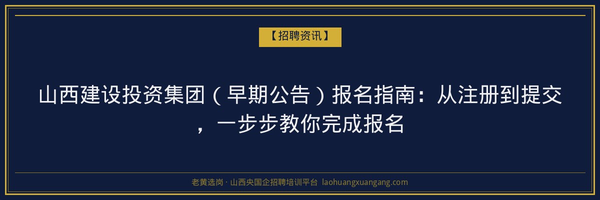 山西建设投资集团（早期公告）报名指南：从注册到提交，一步步教你完成报名 - 老黄选岗