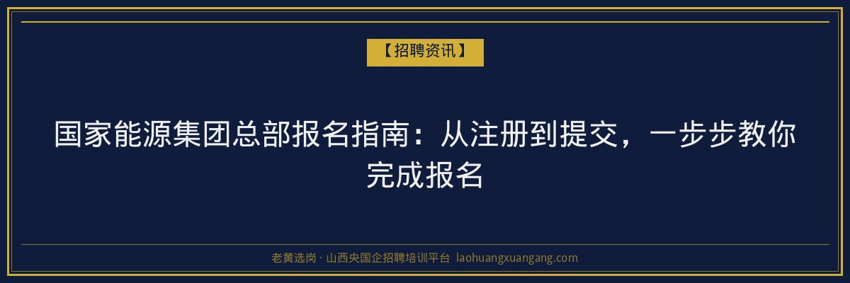 国家能源集团总部报名指南：从注册到提交，一步步教你完成报名 - 老黄选岗