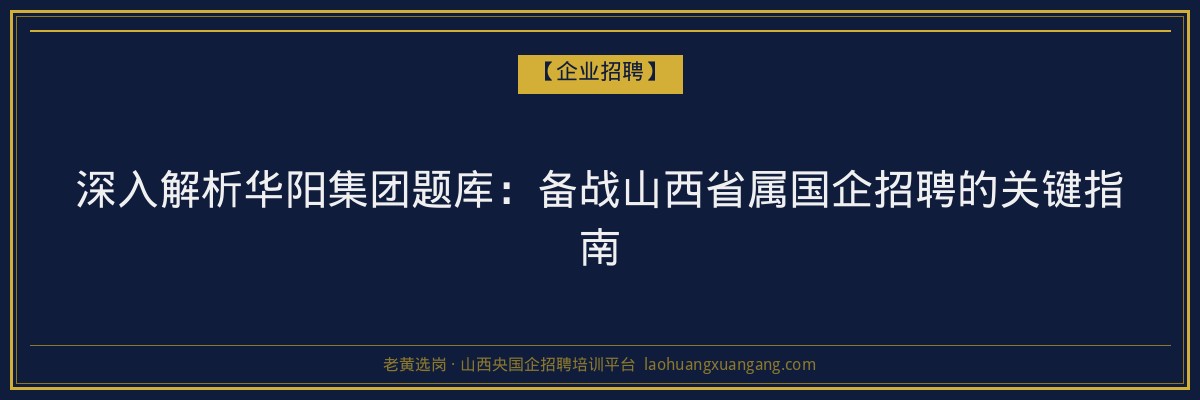 深入解析华阳集团题库:备战山西省属国企招聘的关键指南 - 老黄选岗