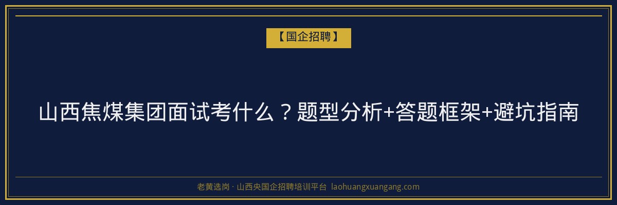山西焦煤集团面试考什么？题型分析+答题框架+避坑指南 - 老黄选岗