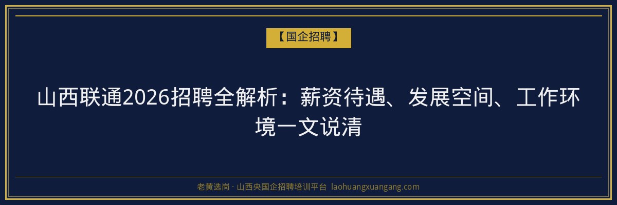 山西联通2026招聘全解析：薪资待遇、发展空间、工作环境一文说清 - 老黄选岗