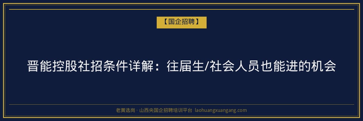 晋能控股社招条件详解：往届生/社会人员也能进的机会 - 老黄选岗