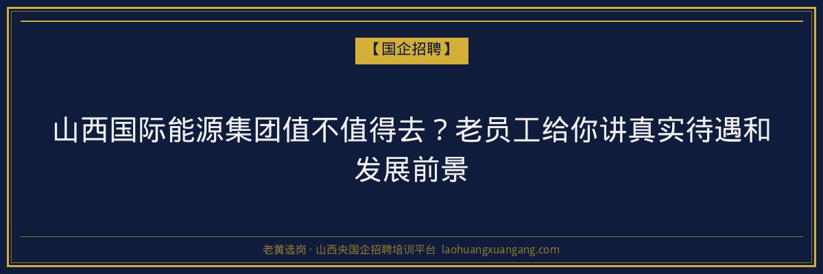 山西国际能源集团值不值得去？老员工给你讲真实待遇和发展前景 - 老黄选岗