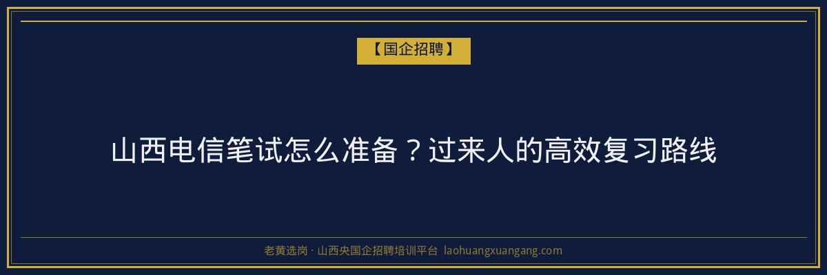 山西电信笔试怎么准备？过来人的高效复习路线 - 老黄选岗