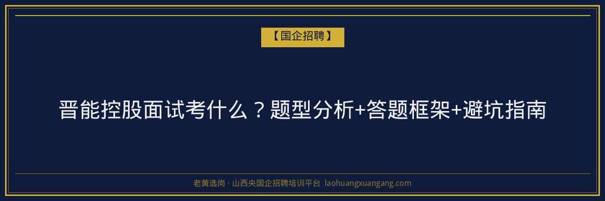 晋能控股面试考什么？题型分析+答题框架+避坑指南 - 老黄选岗