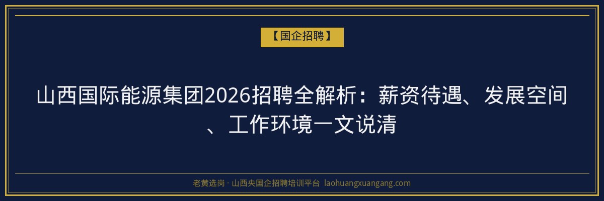 山西国际能源集团2026招聘全解析：薪资待遇、发展空间、工作环境一文说清 - 老黄选岗