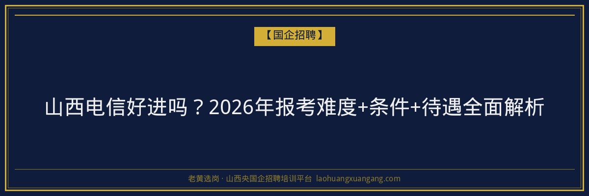 山西电信好进吗？2026年报考难度+条件+待遇全面解析 - 老黄选岗
