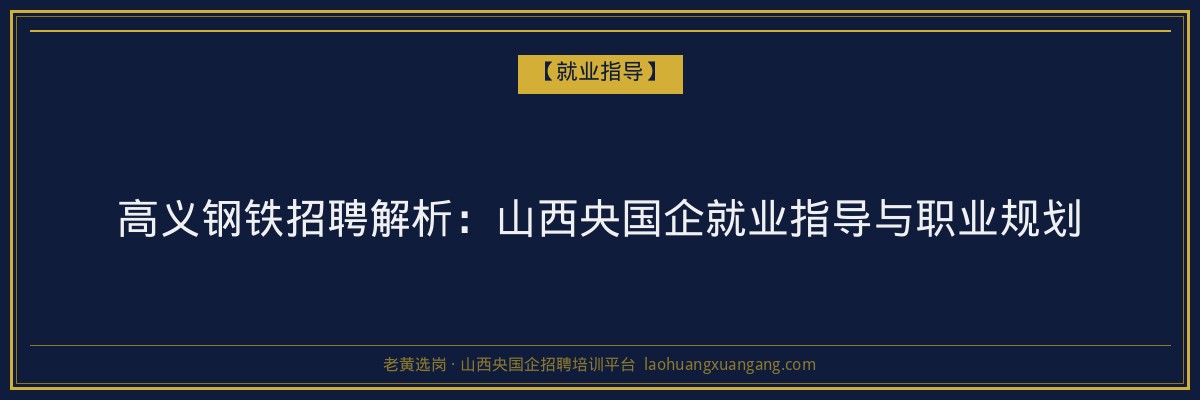 高义钢铁招聘解析:山西央国企就业指导与职业规划 - 老黄选岗