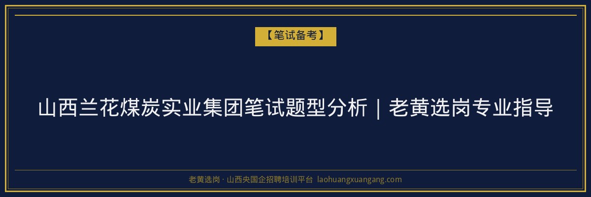 山西兰花煤炭实业集团笔试题型分析｜老黄选岗专业指导 - 老黄选岗