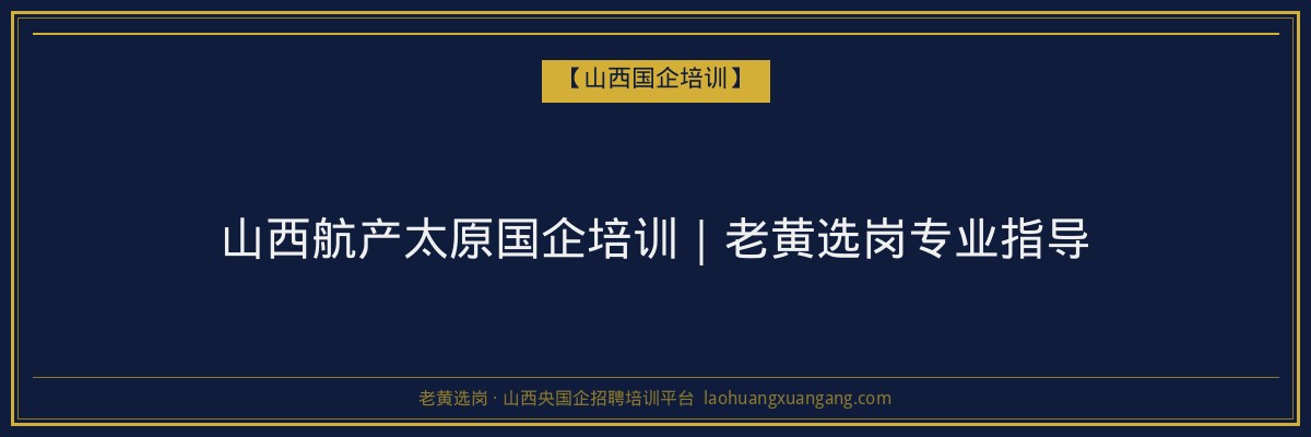 山西航产太原国企培训｜老黄选岗专业指导 - 老黄选岗