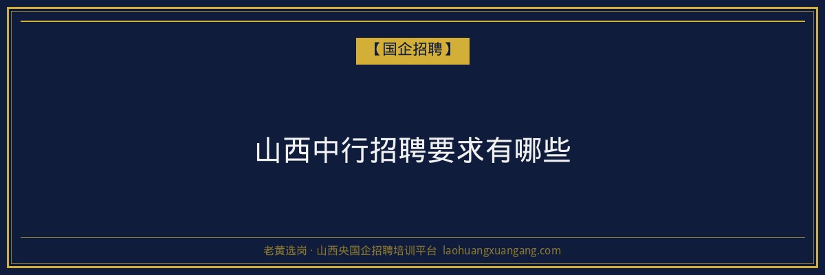 山西中行招聘要求有哪些 - 老黄选岗