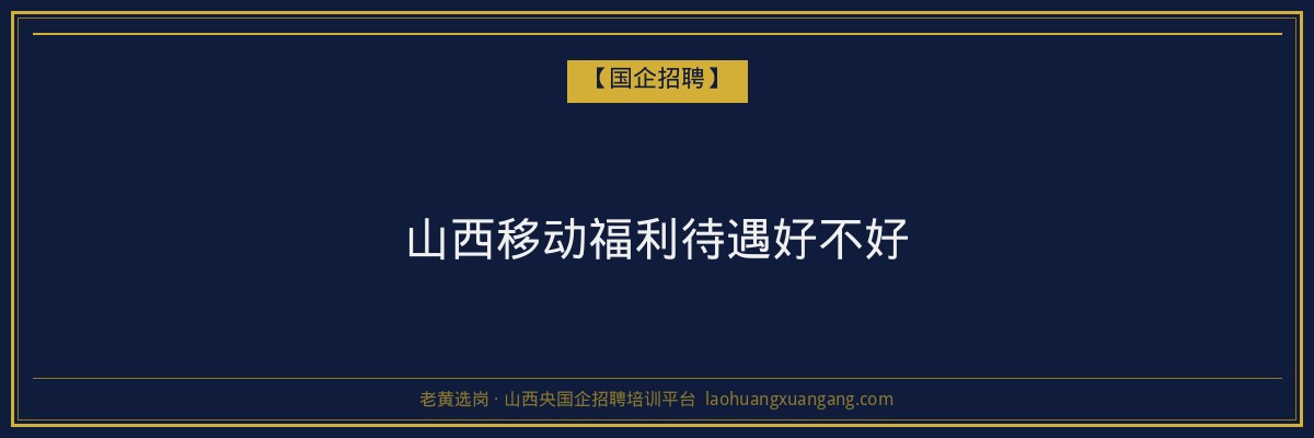 山西移动福利待遇好不好 - 老黄选岗
