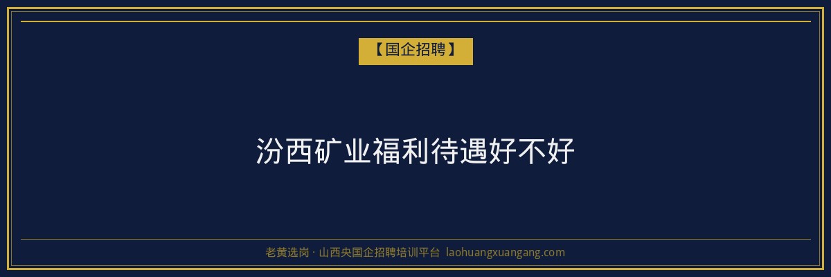 汾西矿业福利待遇好不好 - 老黄选岗