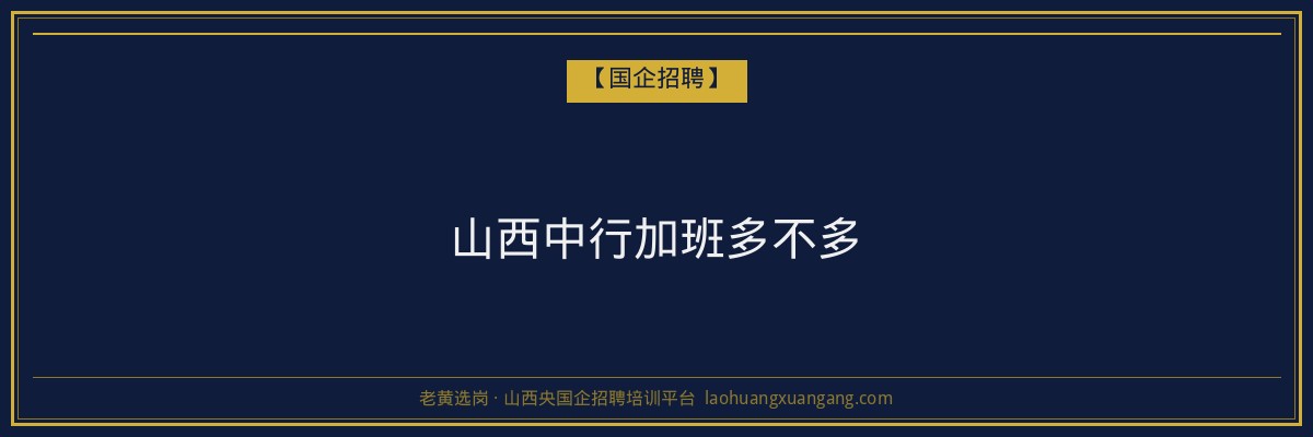 山西中行加班多不多 - 老黄选岗