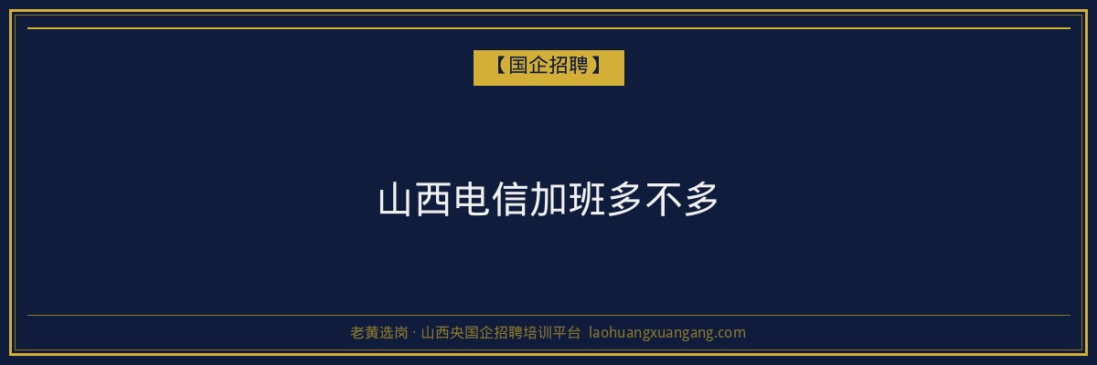 山西电信加班多不多 - 老黄选岗