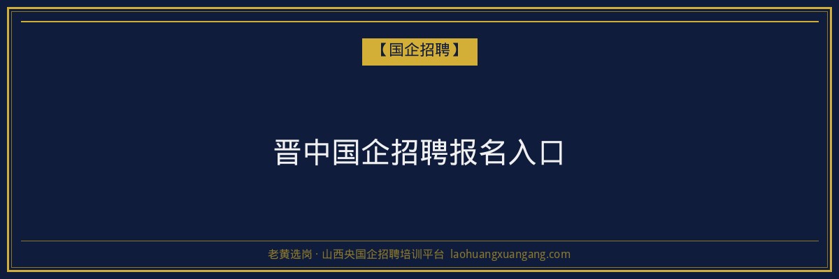 晋中国企招聘报名入口 - 老黄选岗